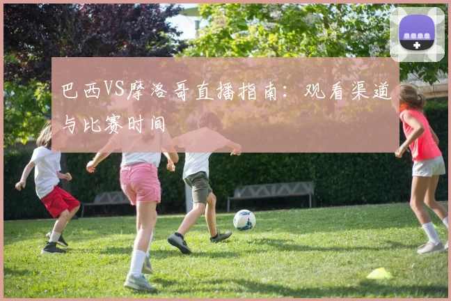 巴西VS摩洛哥直播指南:观看渠道与比赛时间