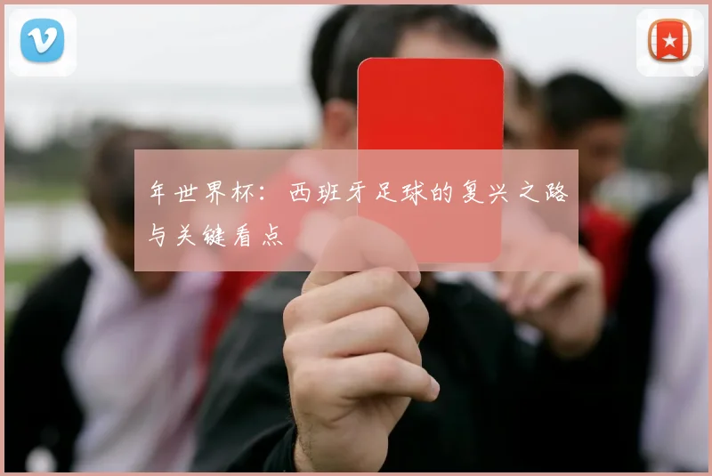 年世界杯:西班牙足球的复兴之路与关键看点