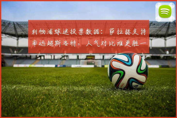 利物浦球迷投票数据:萨拉赫支持率远超斯洛特,人气对比谁更胜一筹?
