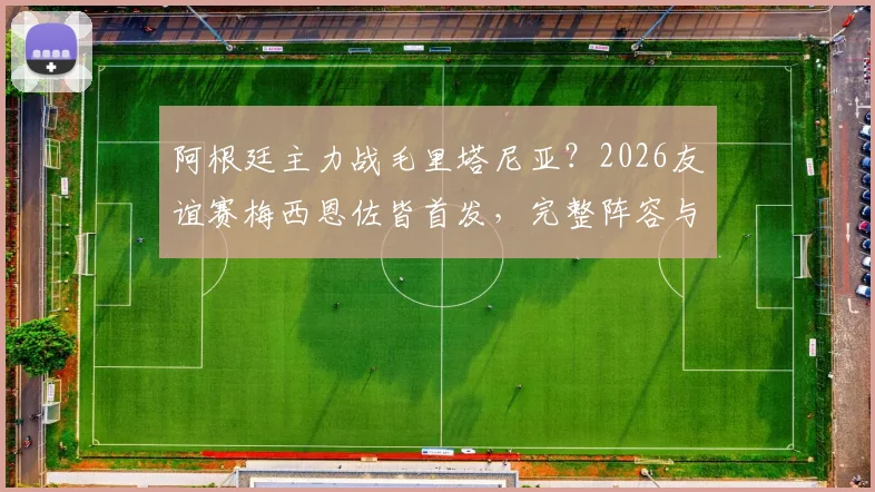 阿根廷主力战毛里塔尼亚?2026友谊赛梅西恩佐皆首发,完整阵容与战术预测前瞻