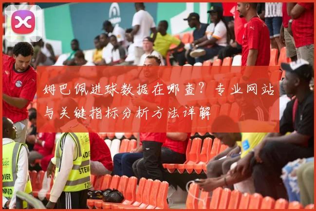姆巴佩进球数据在哪查?专业网站与关键指标分析方法详解