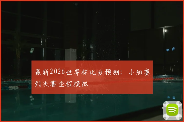 最新2026世界杯比分预测：小组赛到决赛全程模拟