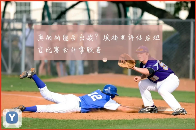 奥纳纳能否出战?埃梅里评估后坦言比赛会非常胶着