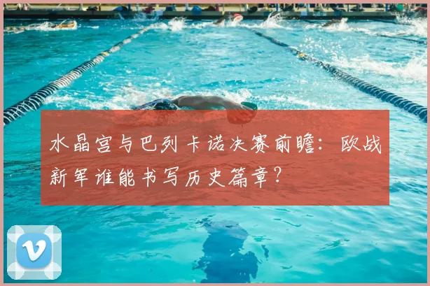 水晶宫与巴列卡诺决赛前瞻:欧战新军谁能书写历史篇章?