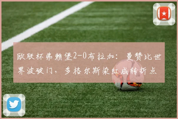 欧联杯弗赖堡2-0布拉加:曼赞比世界波破门,多格尔斯染红成转折点