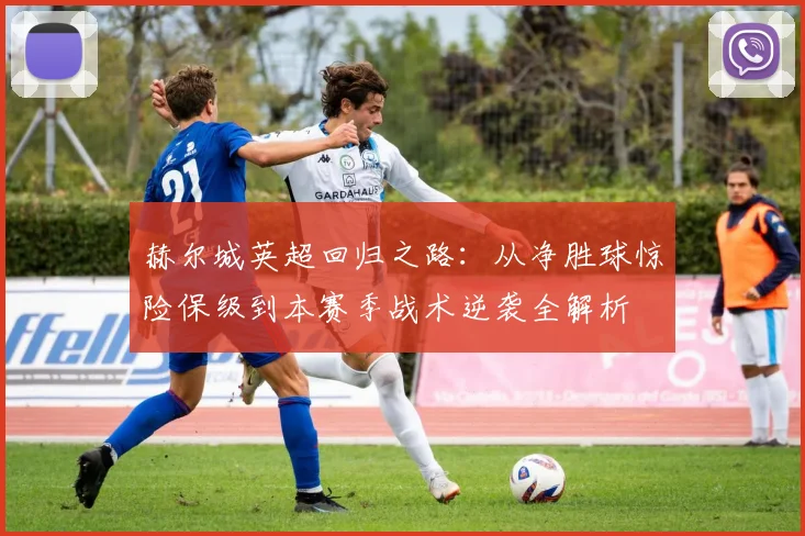 赫尔城英超回归之路:从净胜球惊险保级到本赛季战术逆袭全解析