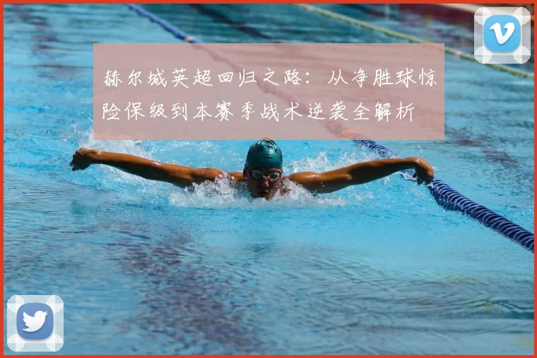 赫尔城英超回归之路：从净胜球惊险保级到本赛季战术逆袭全解析