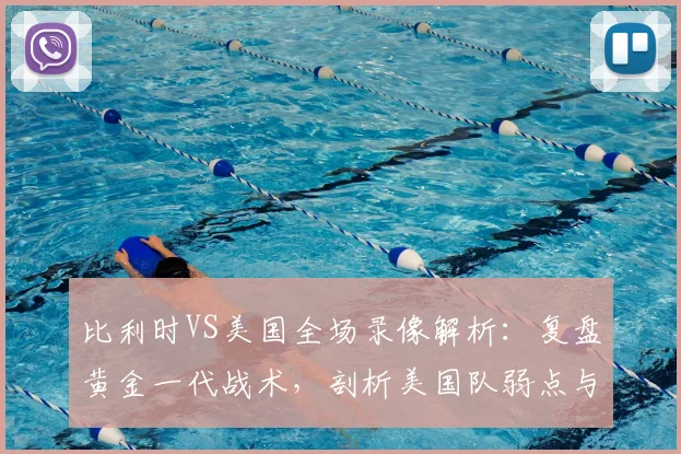 比利时VS美国全场录像解析:复盘黄金一代战术,剖析美国队弱点与德布劳内关键作用