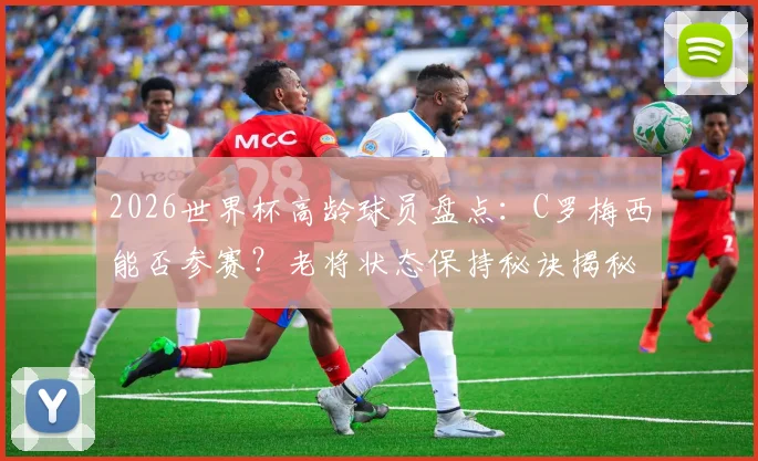 2026世界杯高龄球员盘点：C罗梅西能否参赛？老将状态保持秘诀揭秘