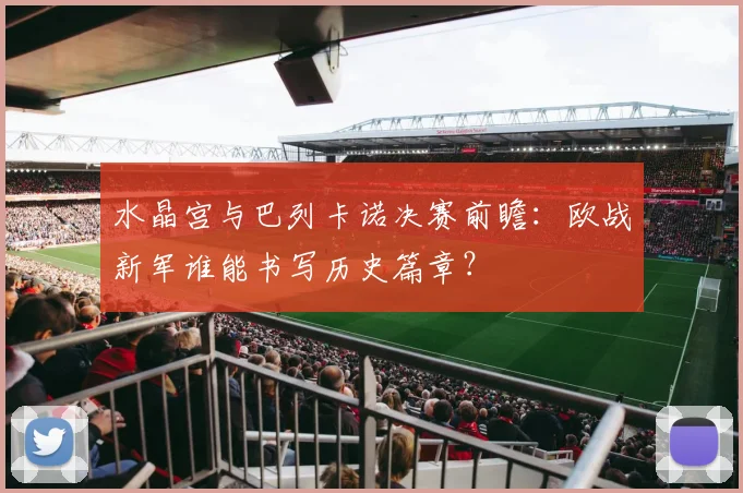 水晶宫与巴列卡诺决赛前瞻:欧战新军谁能书写历史篇章?
