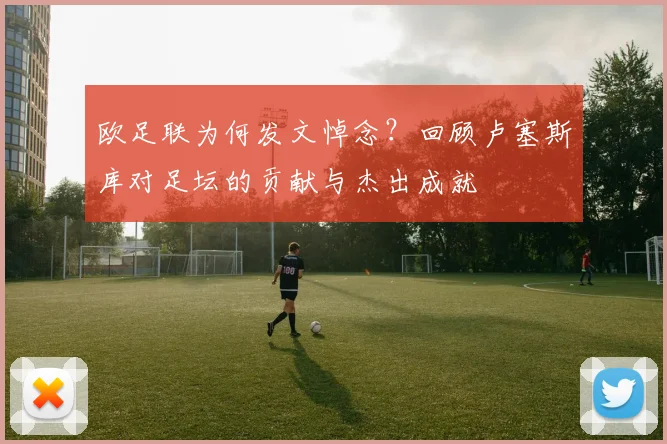欧足联为何发文悼念？回顾卢塞斯库对足坛的贡献与杰出成就