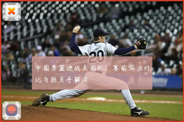 中国男篮迎战美国队:赛前实力对比与胜负手解读