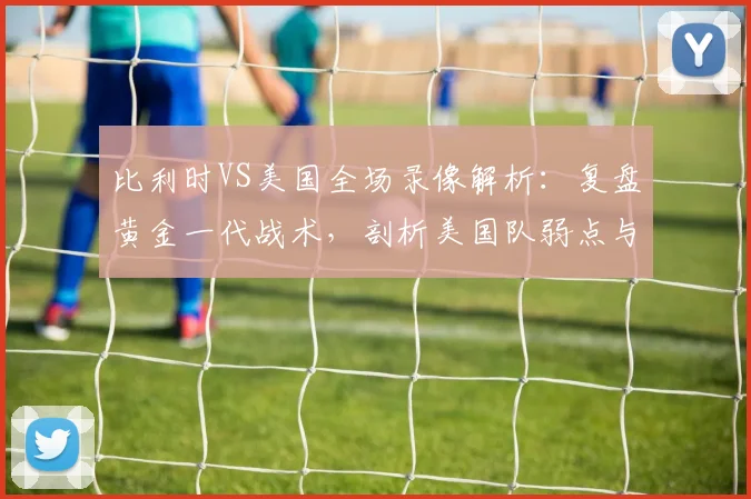 比利时VS美国全场录像解析:复盘黄金一代战术,剖析美国队弱点与德布劳内关键作用