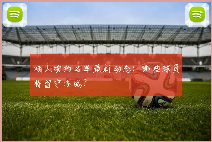 湖人续约名单最新动态:哪些球员将留守洛城?