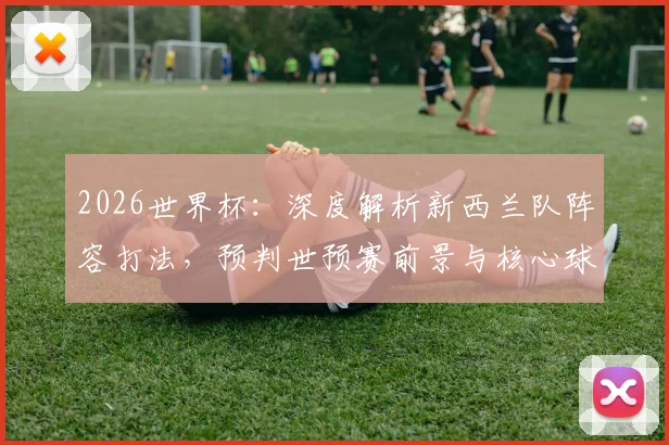 2026世界杯:深度解析新西兰队阵容打法,预判世预赛前景与核心球员