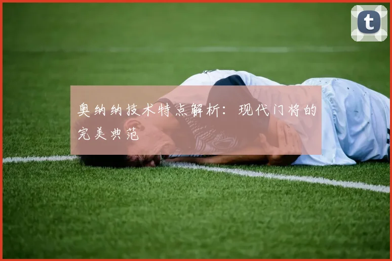 奥纳纳技术特点解析:现代门将的完美典范