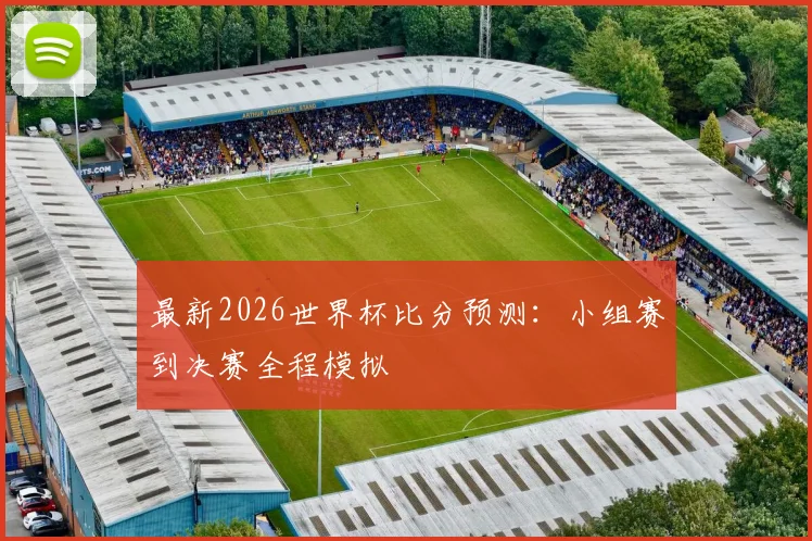 最新2026世界杯比分预测:小组赛到决赛全程模拟