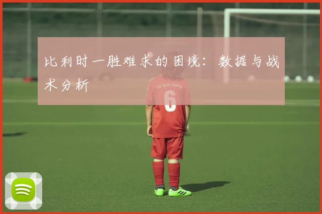 比利时一胜难求的困境:数据与战术分析