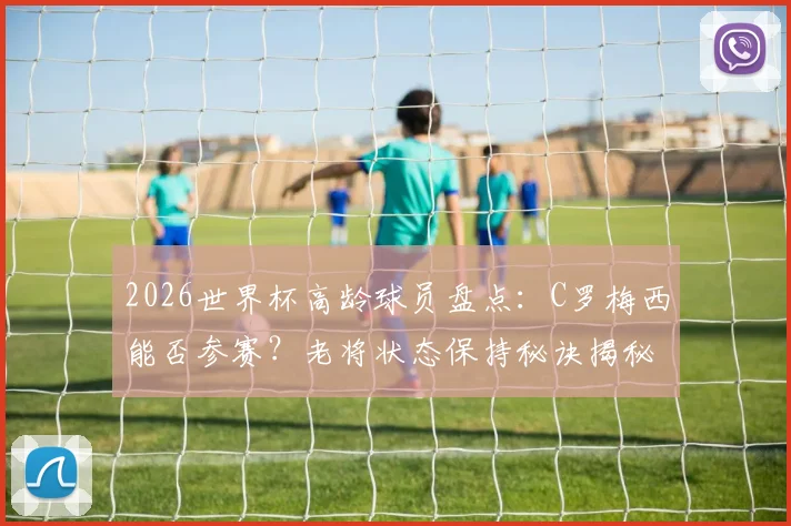 2026世界杯高龄球员盘点:C罗梅西能否参赛?老将状态保持秘诀揭秘