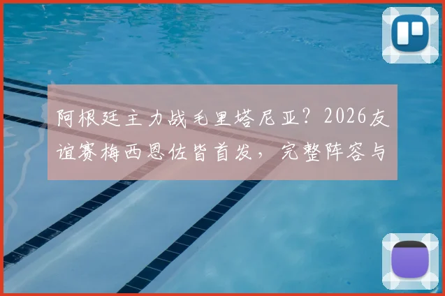 阿根廷主力战毛里塔尼亚?2026友谊赛梅西恩佐皆首发,完整阵容与战术预测前瞻
