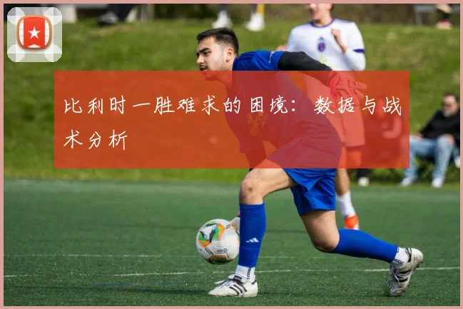 比利时一胜难求的困境:数据与战术分析