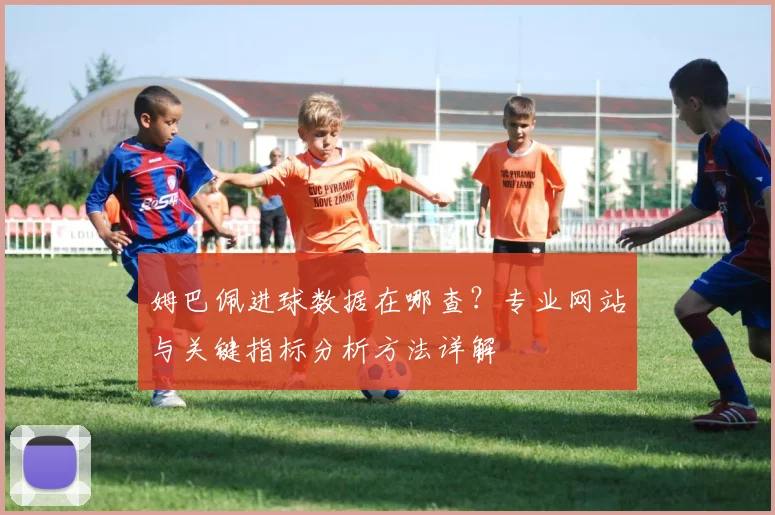 姆巴佩进球数据在哪查?专业网站与关键指标分析方法详解