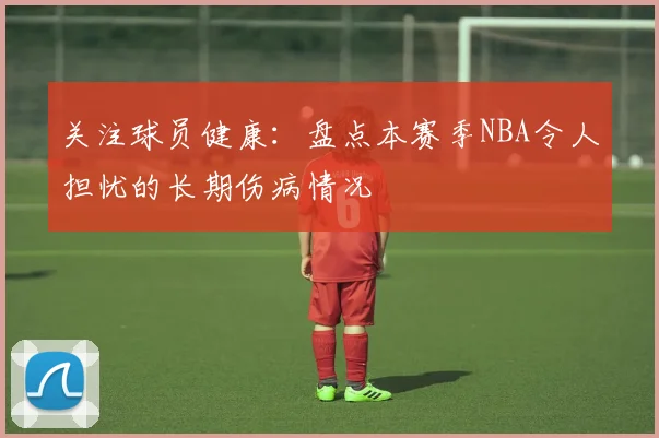 关注球员健康:盘点本赛季NBA令人担忧的长期伤病情况