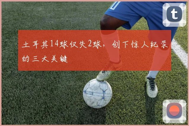 土耳其14球仅失2球,创下惊人纪录的三大关键