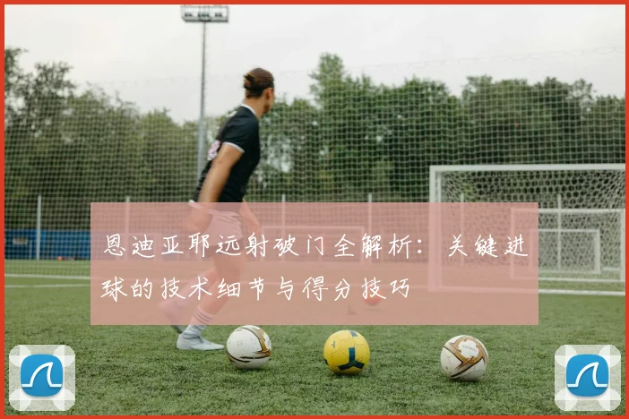 恩迪亚耶远射破门全解析：关键进球的技术细节与得分技巧