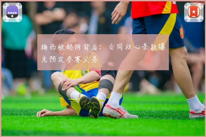 梅西被起诉背后:合同核心条款曝光预定参赛义务